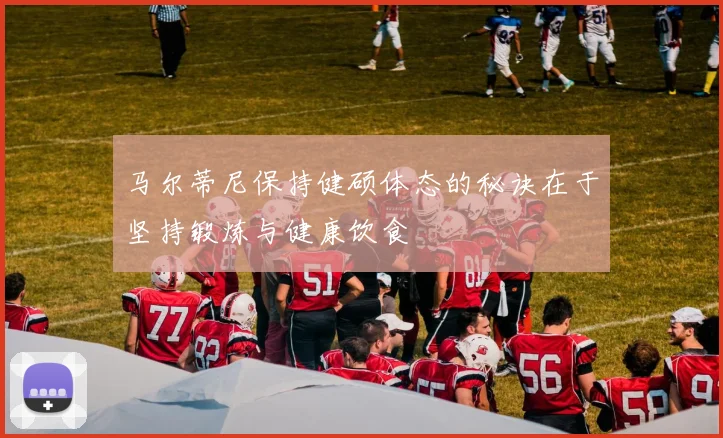 马尔蒂尼保持健硕体态的秘诀在于坚持锻炼与健康饮食