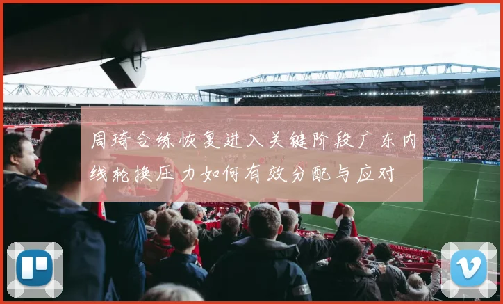 周琦合练恢复进入关键阶段广东内线轮换压力如何有效分配与应对